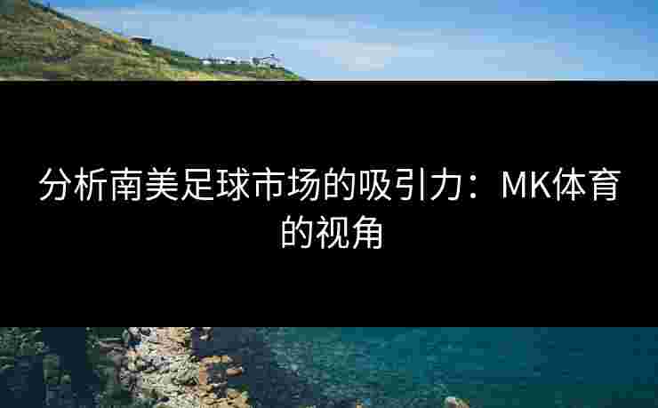 分析南美足球市场的吸引力：MK体育的视角