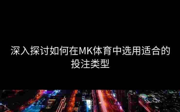 深入探讨如何在MK体育中选用适合的投注类型