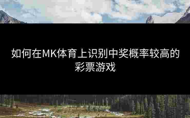 如何在MK体育上识别中奖概率较高的彩票游戏