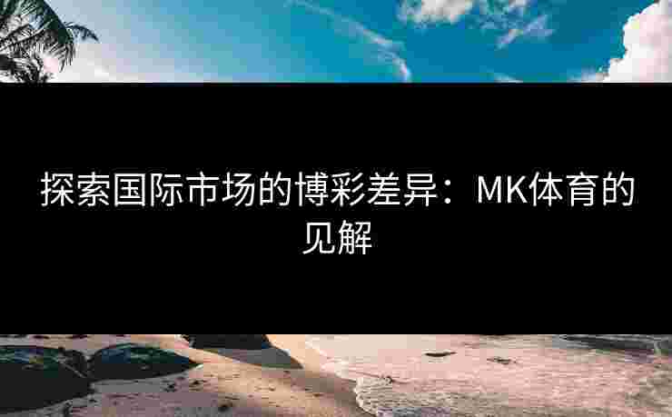 探索国际市场的博彩差异：MK体育的见解