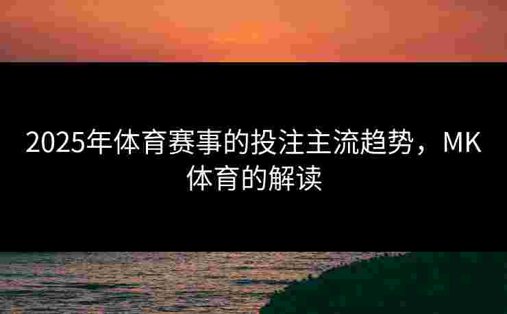 2025年体育赛事的投注主流趋势，MK体育的解读