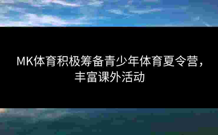 MK体育积极筹备青少年体育夏令营，丰富课外活动
