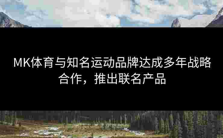 MK体育与知名运动品牌达成多年战略合作，推出联名产品