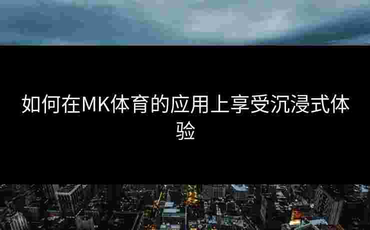 如何在MK体育的应用上享受沉浸式体验