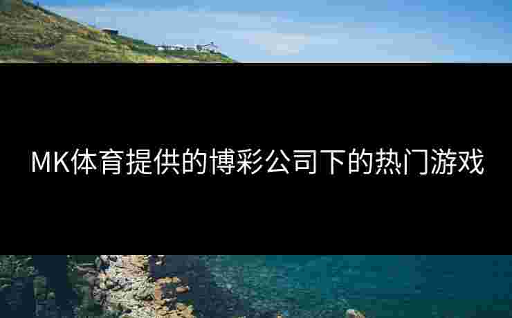 MK体育提供的博彩公司下的热门游戏