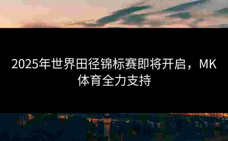 2025年世界田径锦标赛即将开启，MK体育全力支持