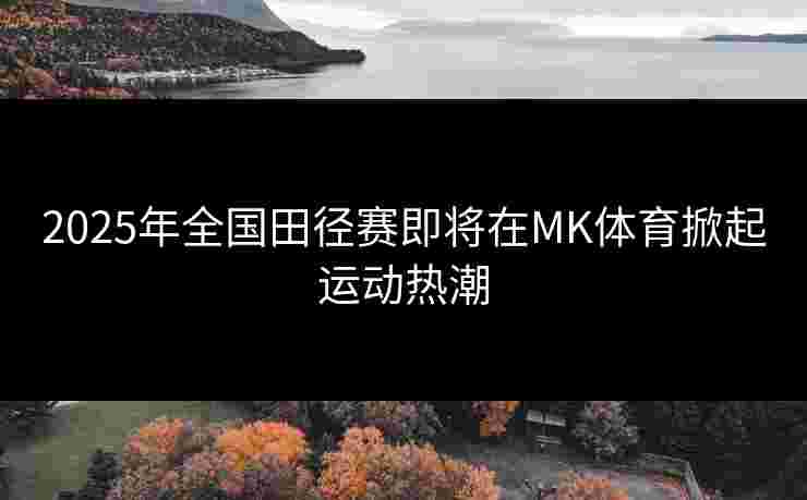 2025年全国田径赛即将在MK体育掀起运动热潮