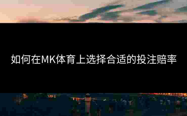 如何在MK体育上选择合适的投注赔率