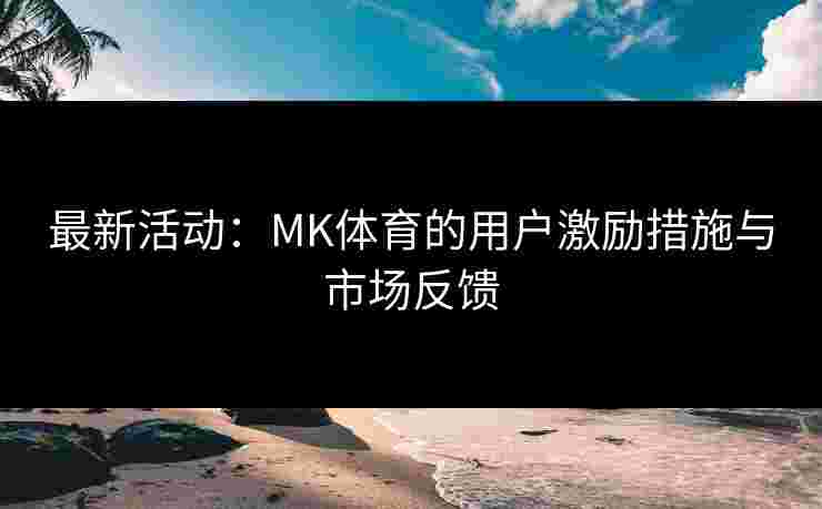 最新活动：MK体育的用户激励措施与市场反馈