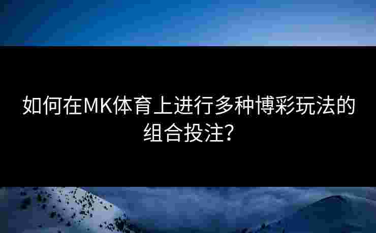 如何在MK体育上进行多种博彩玩法的组合投注？