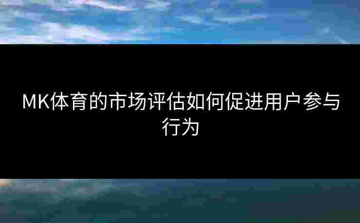 MK体育的市场评估如何促进用户参与行为