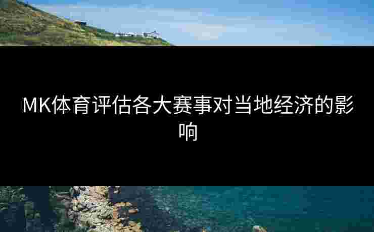 MK体育评估各大赛事对当地经济的影响