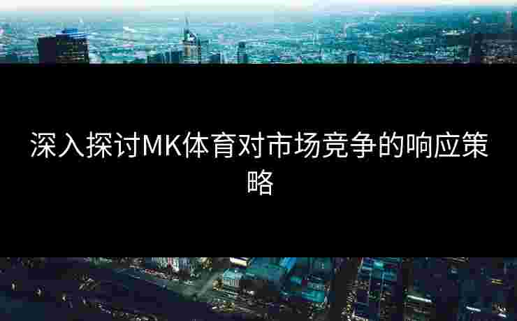 深入探讨MK体育对市场竞争的响应策略