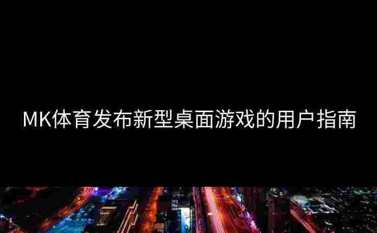 MK体育发布新型桌面游戏的用户指南