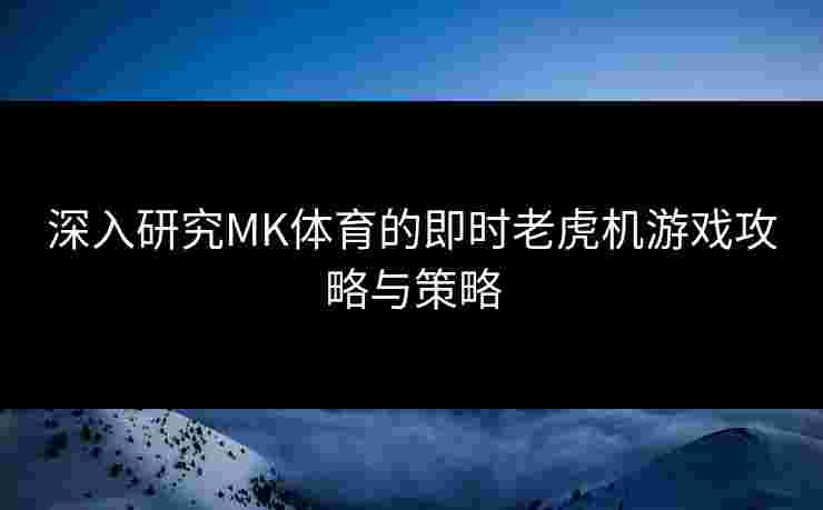 深入研究MK体育的即时老虎机游戏攻略与策略
