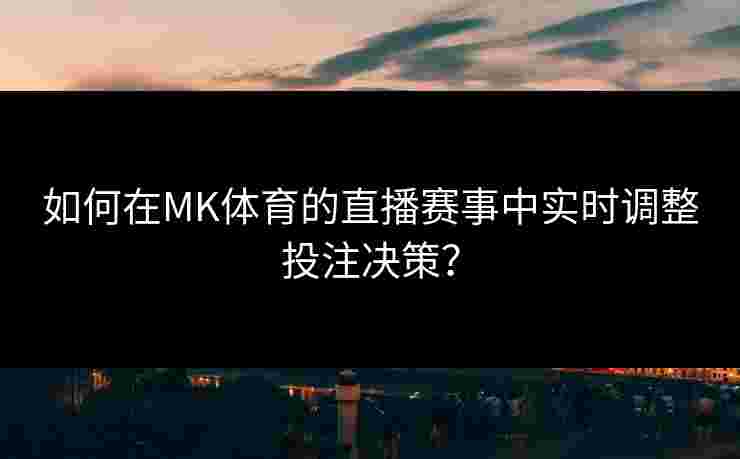 如何在MK体育的直播赛事中实时调整投注决策？