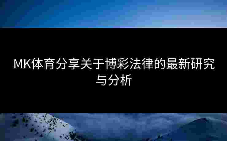 MK体育分享关于博彩法律的最新研究与分析