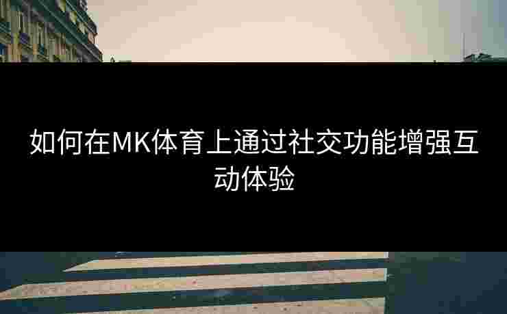 如何在MK体育上通过社交功能增强互动体验