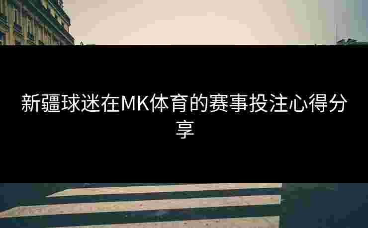 新疆球迷在MK体育的赛事投注心得分享