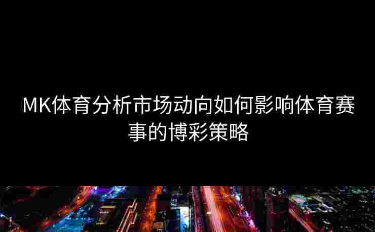 MK体育分析市场动向如何影响体育赛事的博彩策略