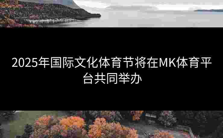 2025年国际文化体育节将在MK体育平台共同举办