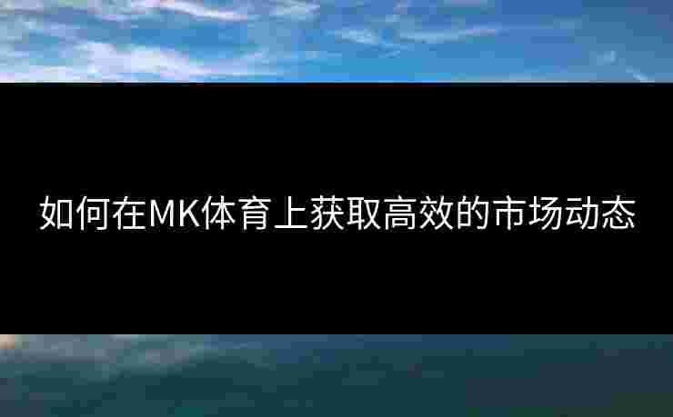 如何在MK体育上获取高效的市场动态