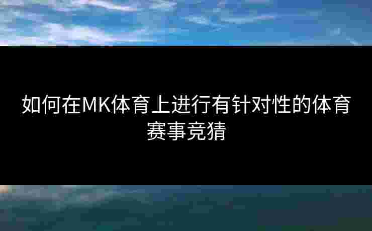 如何在MK体育上进行有针对性的体育赛事竞猜 如何在MK体育上进行有针对性的体育赛事竞猜