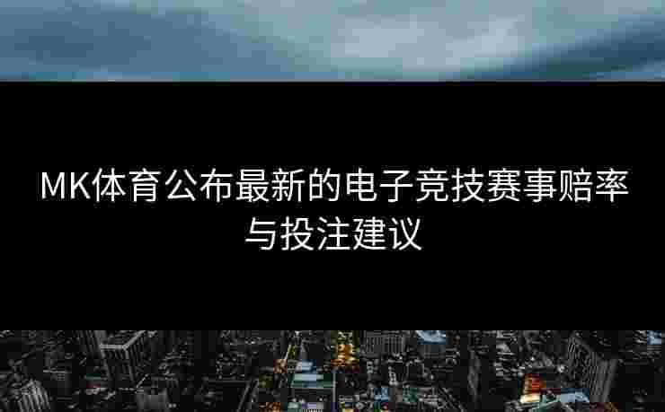 MK体育公布最新的电子竞技赛事赔率与投注建议