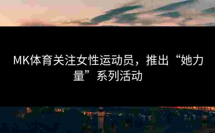 MK体育关注女性运动员，推出“她力量”系列活动