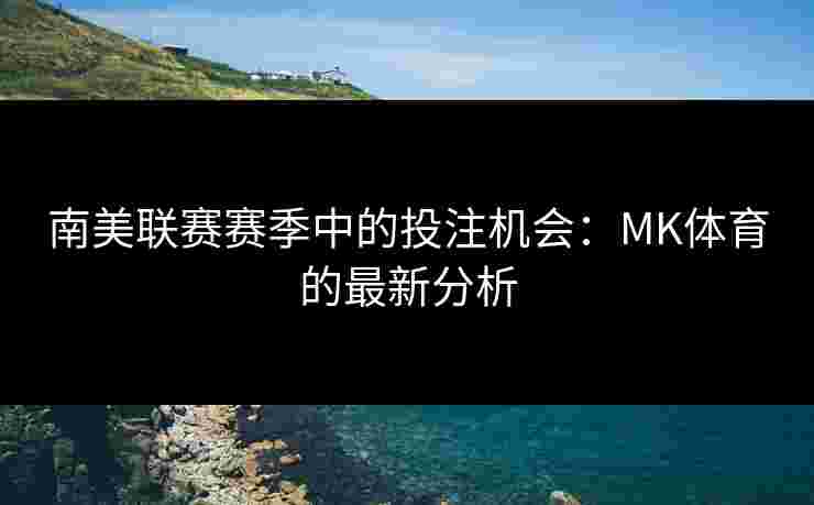 南美联赛赛季中的投注机会：MK体育的最新分析