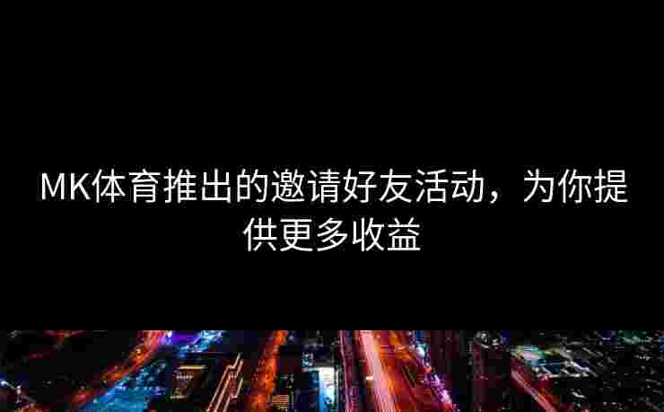 MK体育推出的邀请好友活动，为你提供更多收益