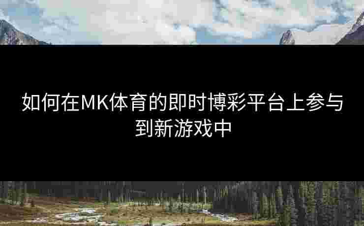 如何在MK体育的即时博彩平台上参与到新游戏中