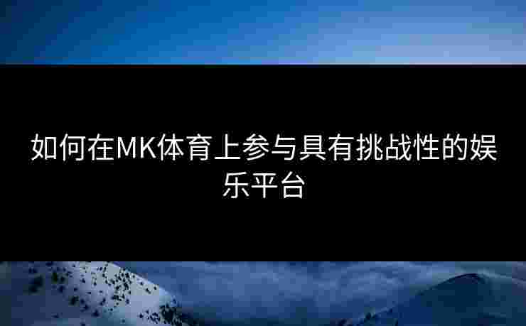 如何在MK体育上参与具有挑战性的娱乐平台