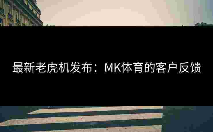 最新老虎机发布：MK体育的客户反馈
