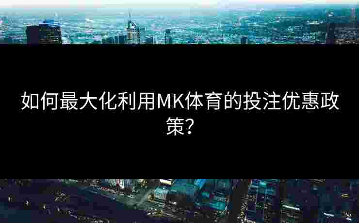 如何最大化利用MK体育的投注优惠政策？