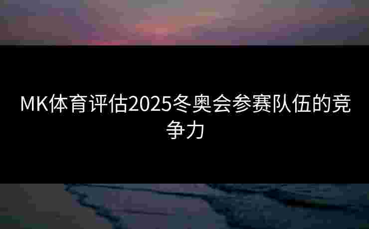 MK体育评估2025冬奥会参赛队伍的竞争力