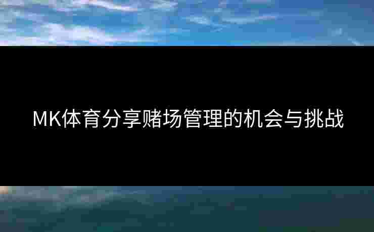 MK体育分享赌场管理的机会与挑战