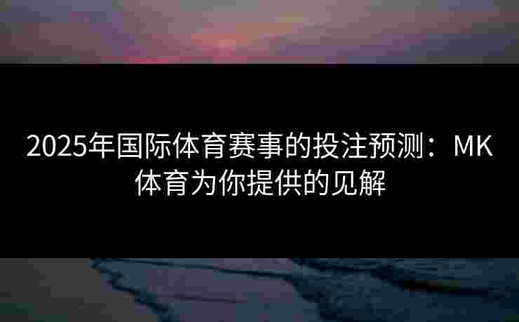 2025年国际体育赛事的投注预测：MK体育为你提供的见解