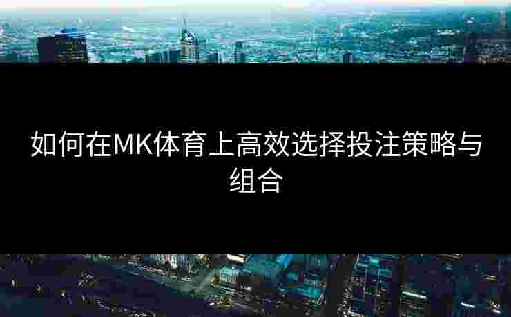 如何在MK体育上高效选择投注策略与组合