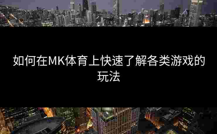 如何在MK体育上快速了解各类游戏的玩法