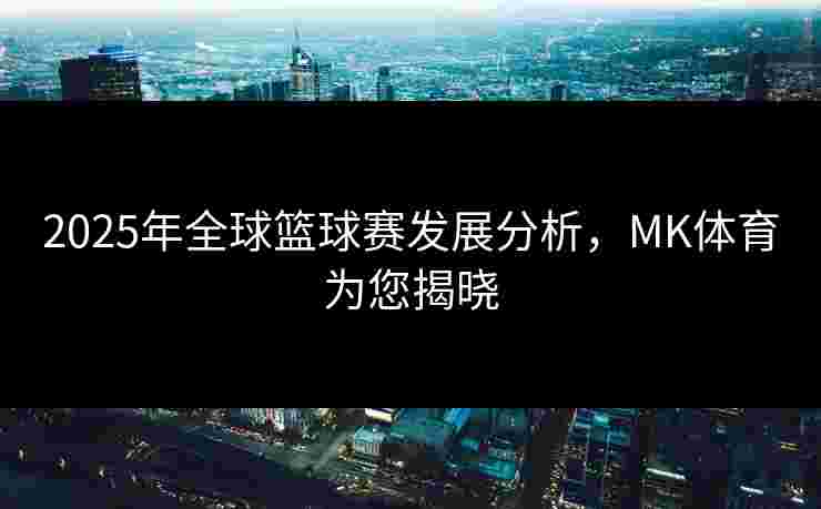 2025年全球篮球赛发展分析,MK体育为您揭晓