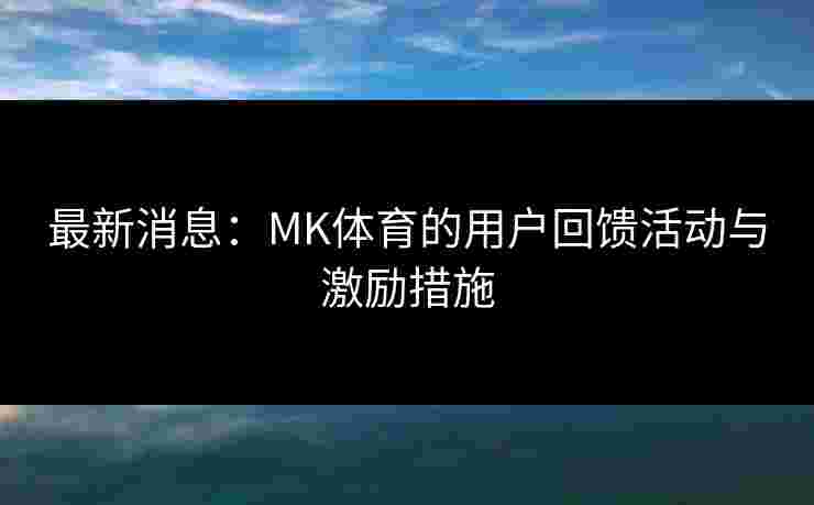 最新消息:MK体育的用户回馈活动与激励措施