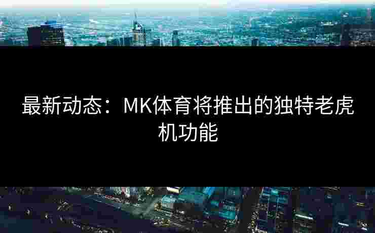 最新动态:MK体育将推出的独特老虎机功能