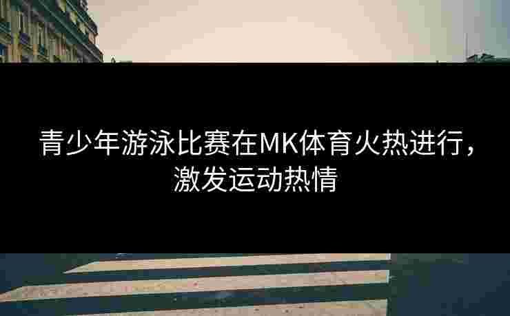 青少年游泳比赛在MK体育火热进行,激发运动热情 青少年游泳比赛在MK体育火热进行,激发运动热情