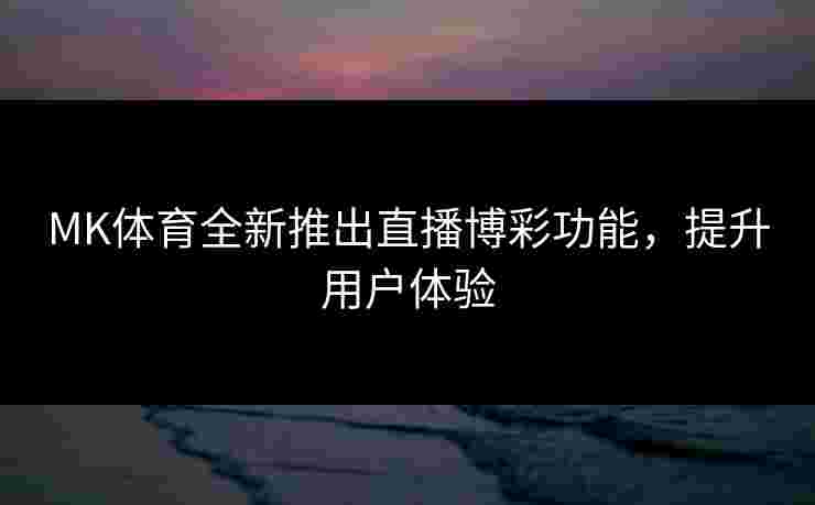 MK体育全新推出直播博彩功能,提升用户体验