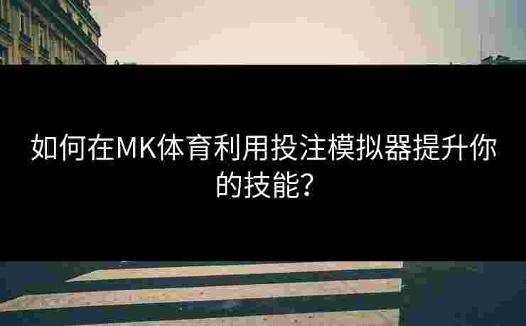 如何在MK体育利用投注模拟器提升你的技能?