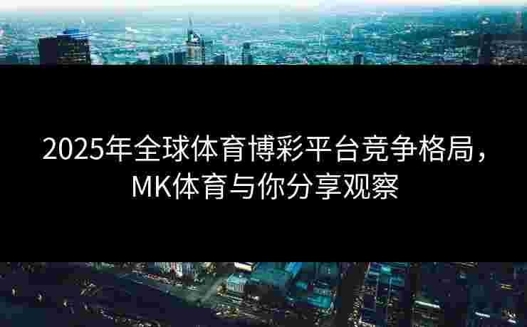 2025年全球体育博彩平台竞争格局,MK体育与你分享观察