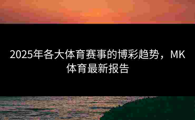 2025年各大体育赛事的博彩趋势，MK体育最新报告