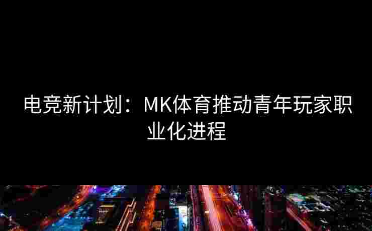 电竞新计划：MK体育推动青年玩家职业化进程