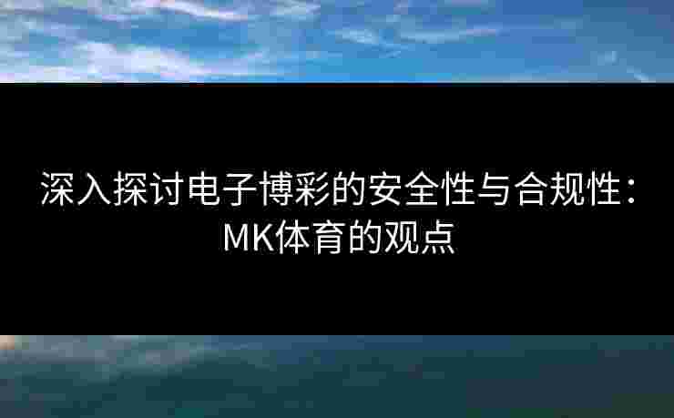 深入探讨电子博彩的安全性与合规性:MK体育的观点 深入探讨电子博彩的安全性与合规性:MK体育的观点